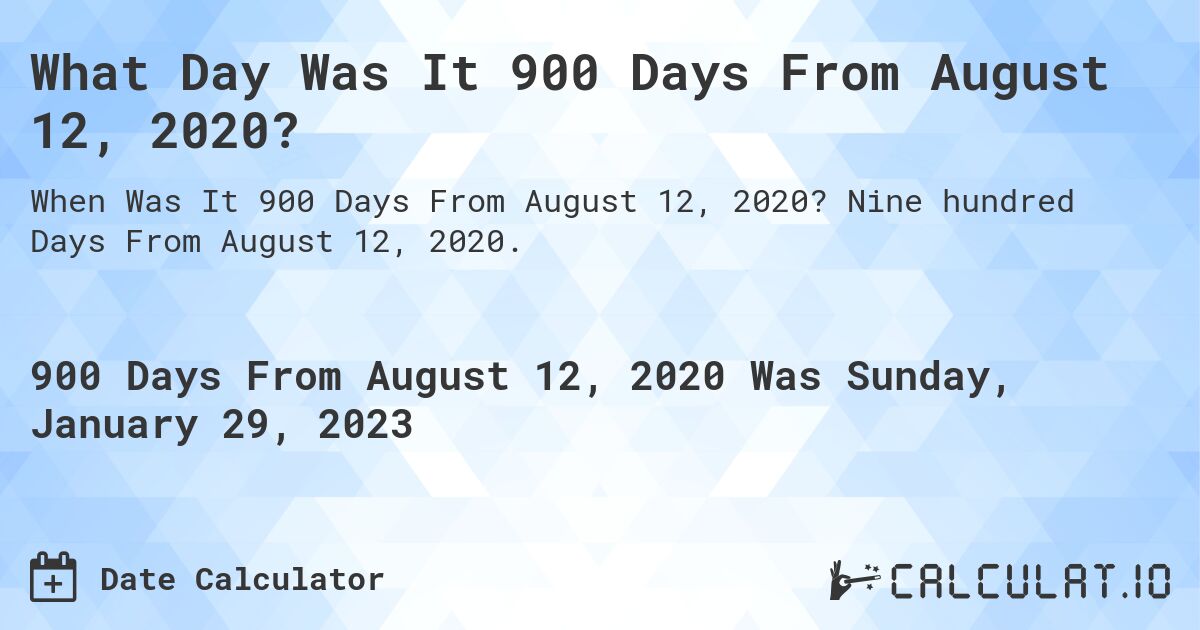 What Day Was It 900 Days From August 12, 2020?. Nine hundred Days From August 12, 2020.