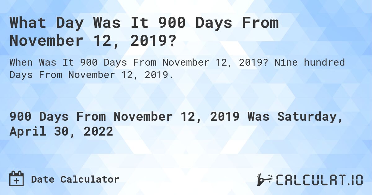 What Day Was It 900 Days From November 12, 2019?. Nine hundred Days From November 12, 2019.