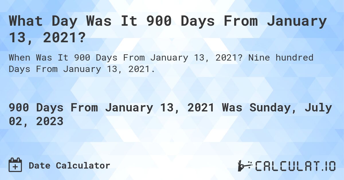 What Day Was It 900 Days From January 13, 2021?. Nine hundred Days From January 13, 2021.
