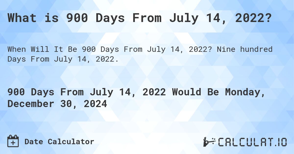 What is 900 Days From July 14, 2022?. Nine hundred Days From July 14, 2022.