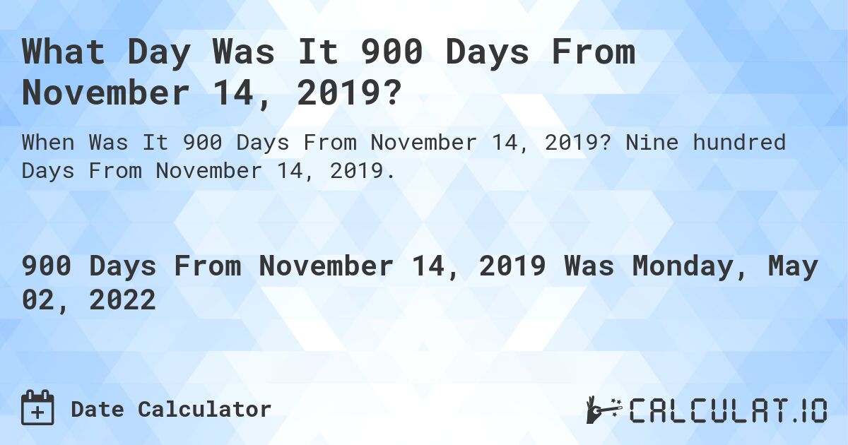 What Day Was It 900 Days From November 14, 2019?. Nine hundred Days From November 14, 2019.