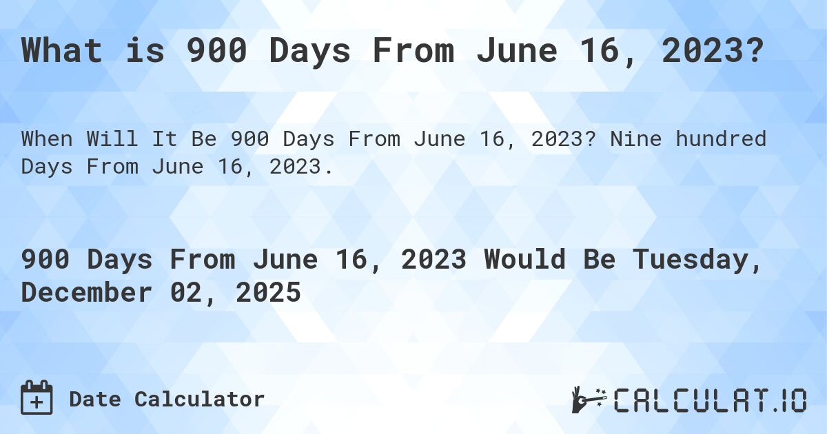 What is 900 Days From June 16, 2023?. Nine hundred Days From June 16, 2023.