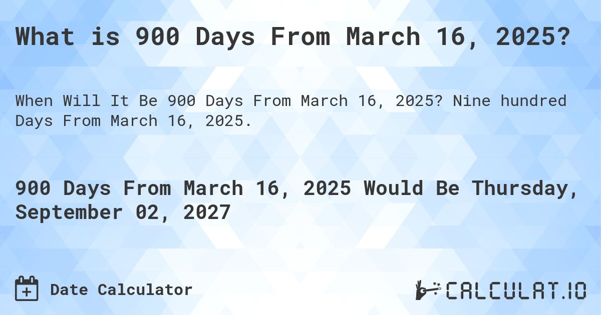 What is 900 Days From March 16, 2025?. Nine hundred Days From March 16, 2025.