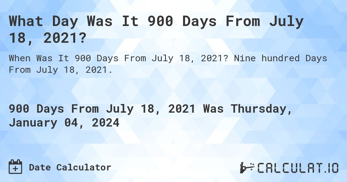 What Day Was It 900 Days From July 18, 2021?. Nine hundred Days From July 18, 2021.