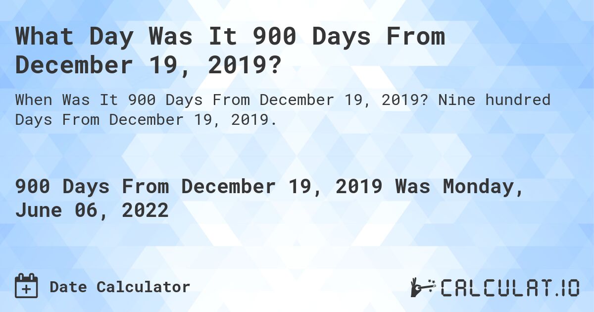What Day Was It 900 Days From December 19, 2019?. Nine hundred Days From December 19, 2019.