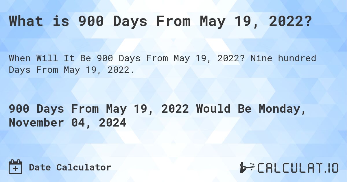 What is 900 Days From May 19, 2022?. Nine hundred Days From May 19, 2022.