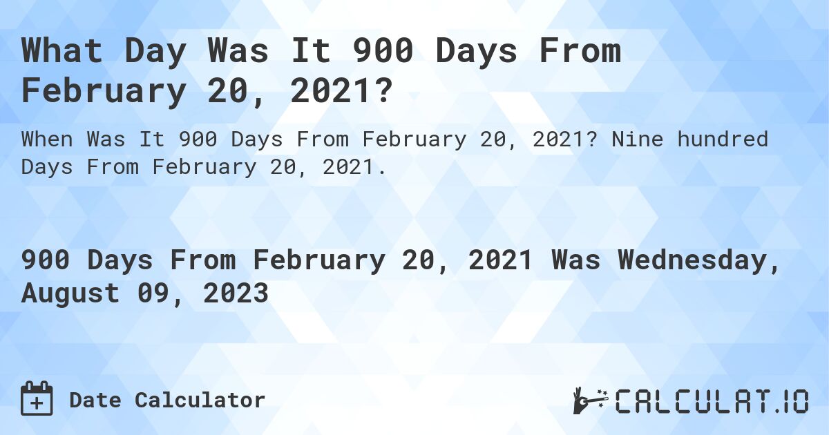 What Day Was It 900 Days From February 20, 2021?. Nine hundred Days From February 20, 2021.