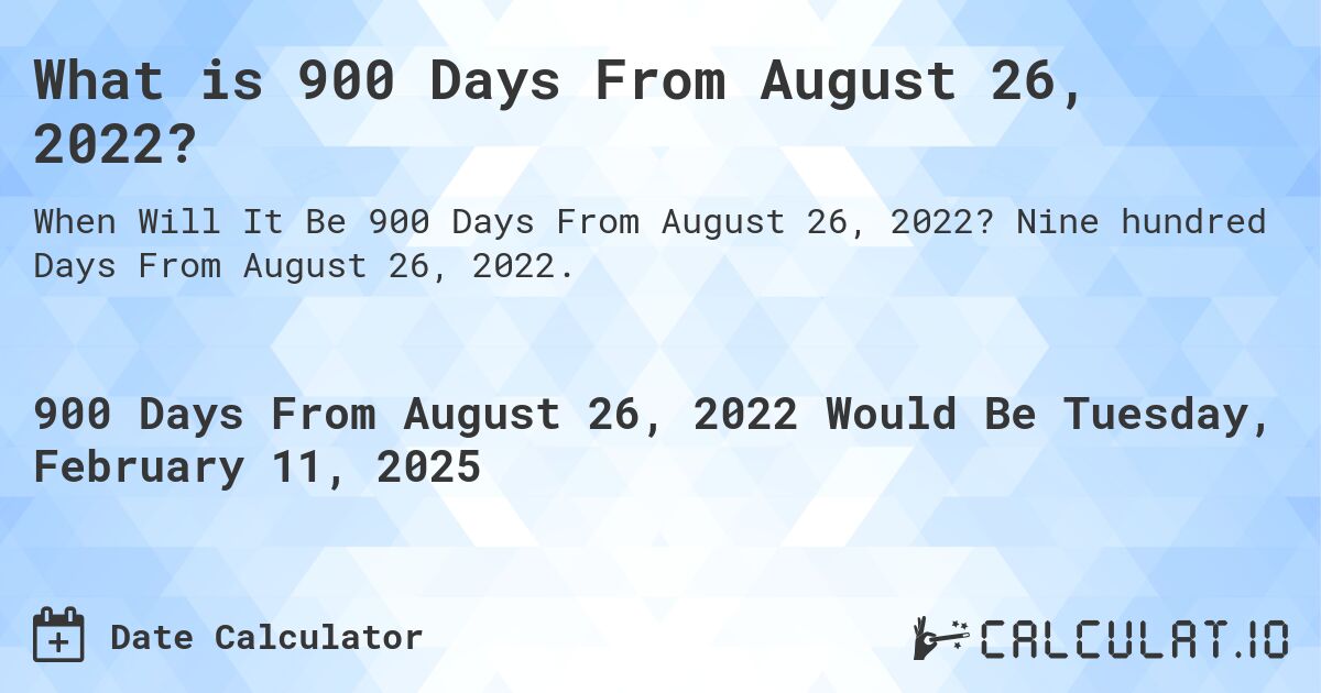 What is 900 Days From August 26, 2022?. Nine hundred Days From August 26, 2022.