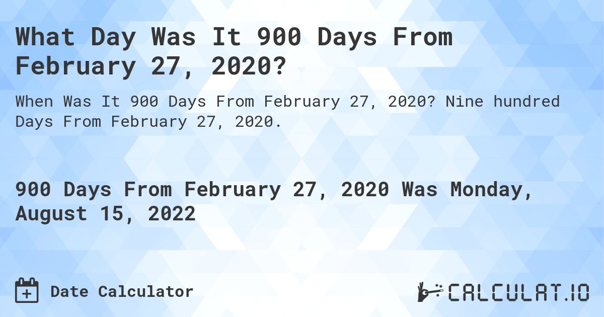 What Day Was It 900 Days From February 27, 2020?. Nine hundred Days From February 27, 2020.