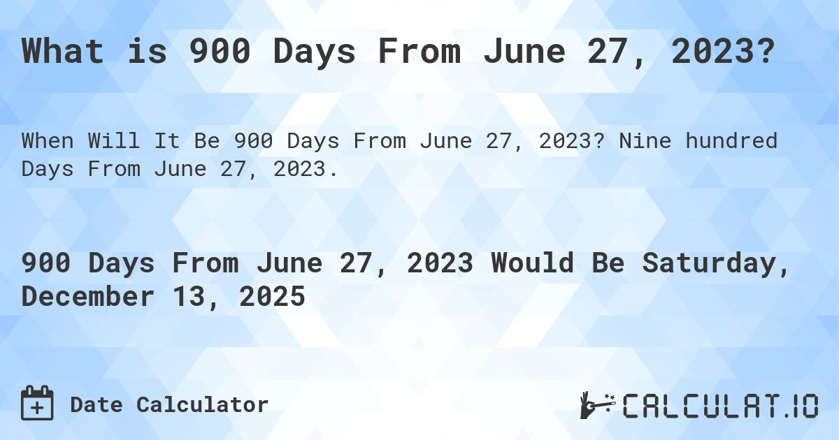 What is 900 Days From June 27, 2023?. Nine hundred Days From June 27, 2023.
