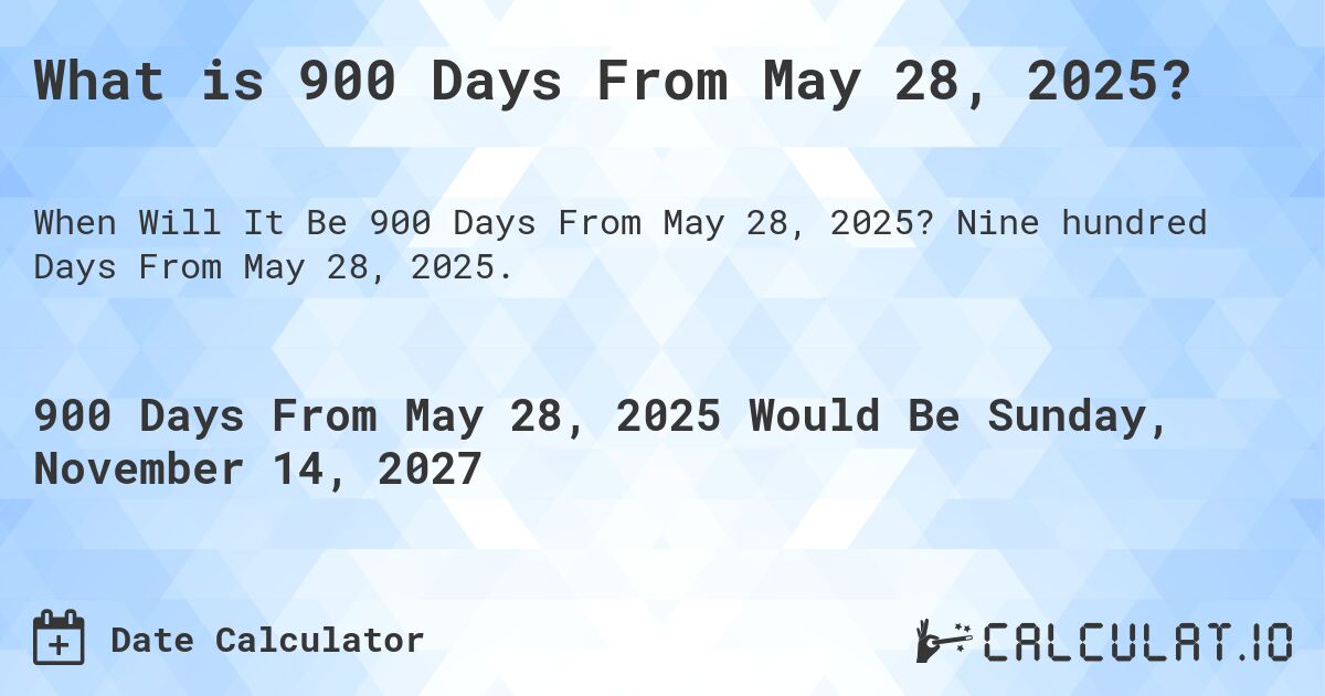 What is 900 Days From May 28, 2025?. Nine hundred Days From May 28, 2025.