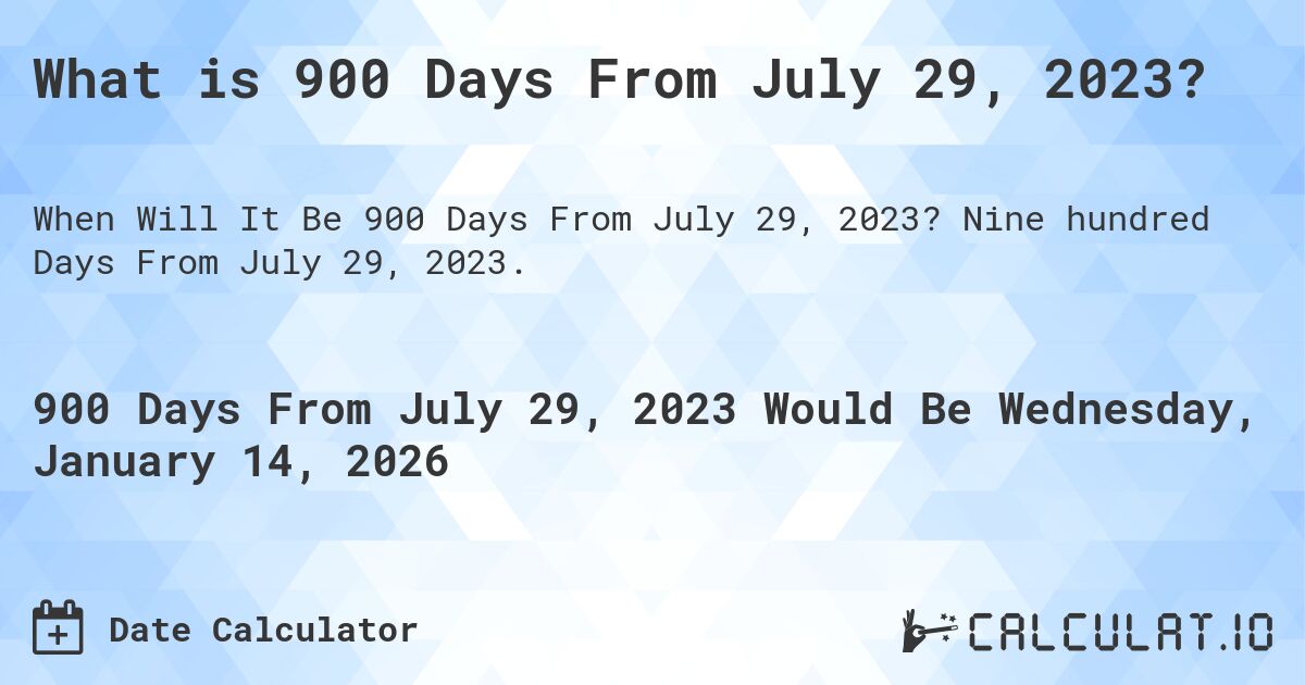 What is 900 Days From July 29, 2023?. Nine hundred Days From July 29, 2023.