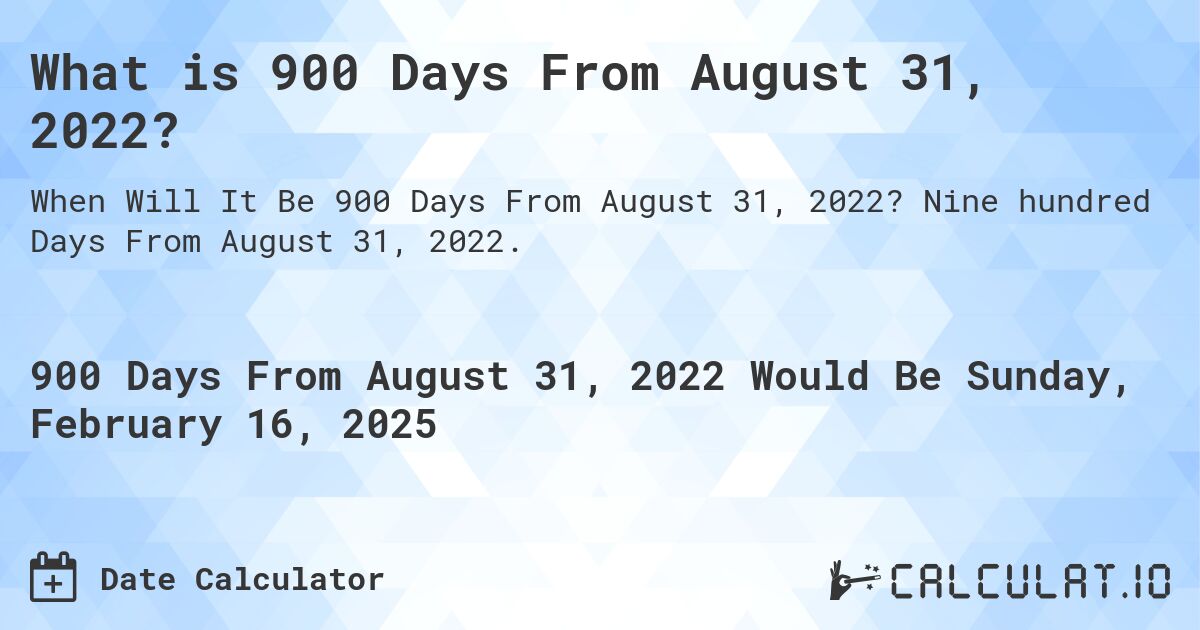 What is 900 Days From August 31, 2022?. Nine hundred Days From August 31, 2022.
