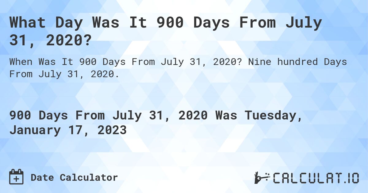 What Day Was It 900 Days From July 31, 2020?. Nine hundred Days From July 31, 2020.