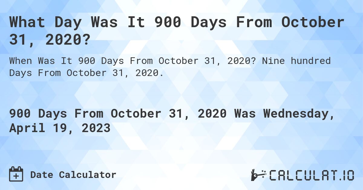 What Day Was It 900 Days From October 31, 2020?. Nine hundred Days From October 31, 2020.