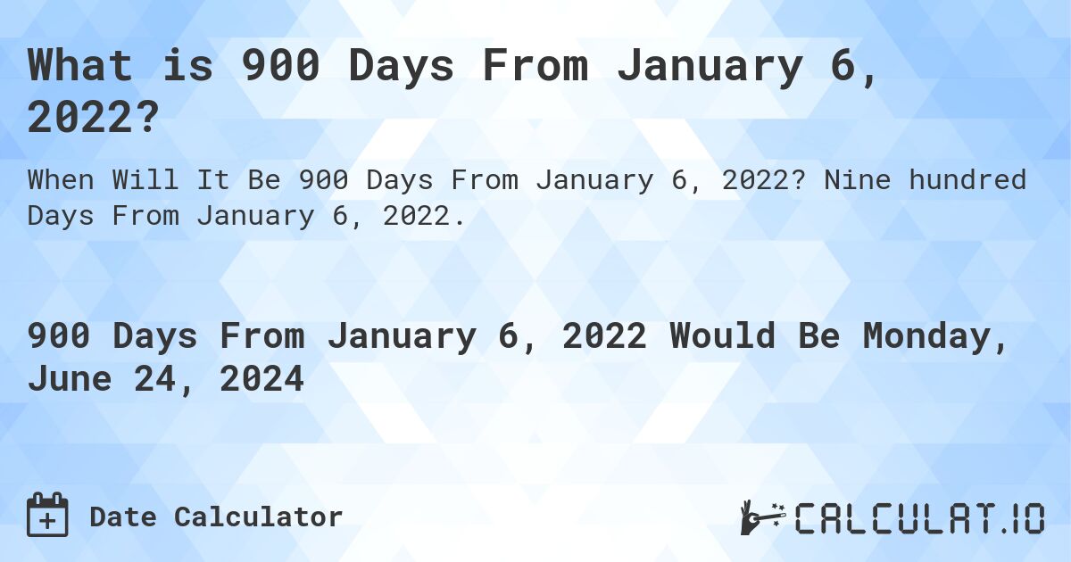 What is 900 Days From January 6, 2022?. Nine hundred Days From January 6, 2022.