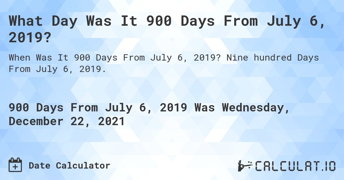What Day Was It 900 Days From July 6, 2019?. Nine hundred Days From July 6, 2019.