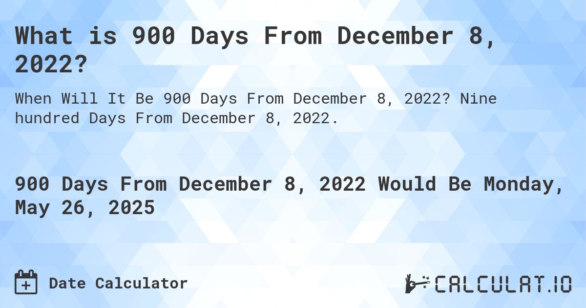 What is 900 Days From December 8, 2022?. Nine hundred Days From December 8, 2022.
