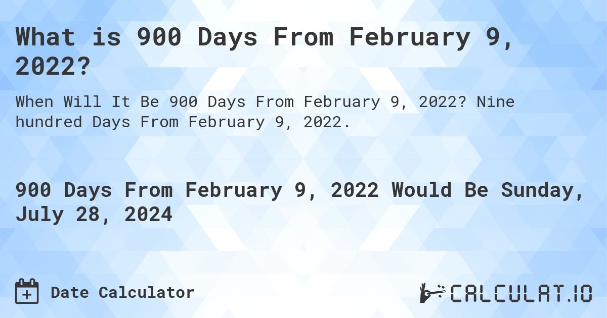 What is 900 Days From February 9, 2022?. Nine hundred Days From February 9, 2022.