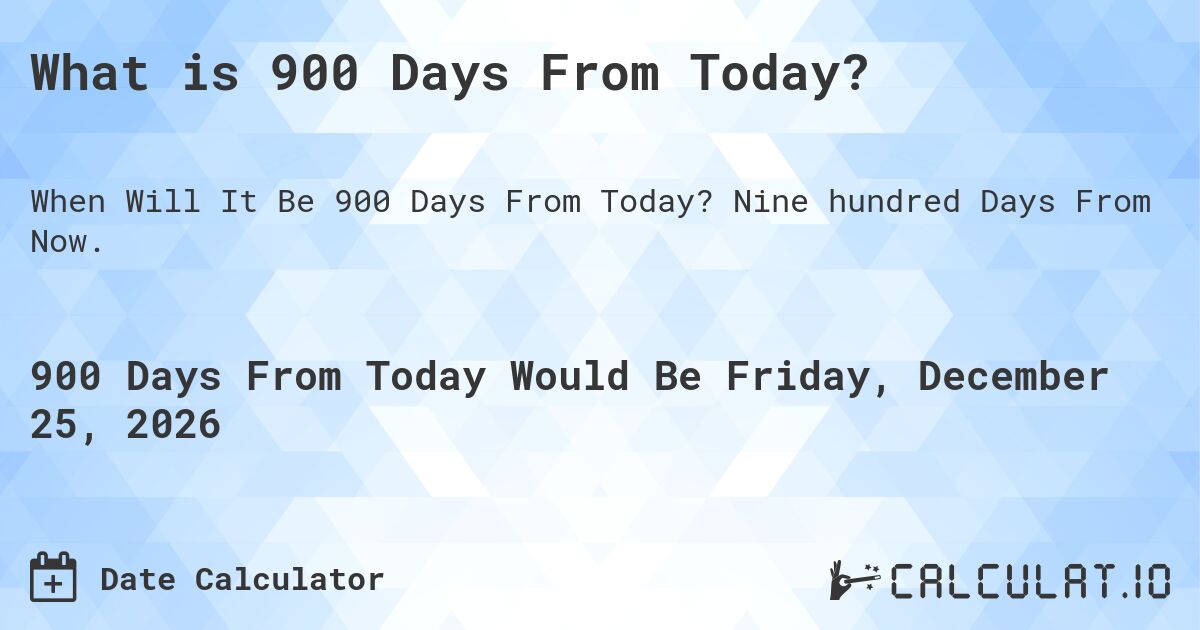 What is 900 Days From Today?. Nine hundred Days From Now.
