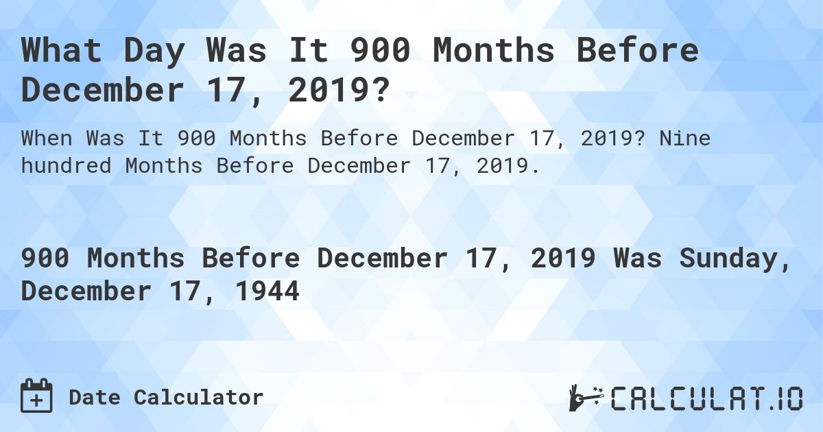 What Day Was It 900 Months Before December 17, 2019?. Nine hundred Months Before December 17, 2019.