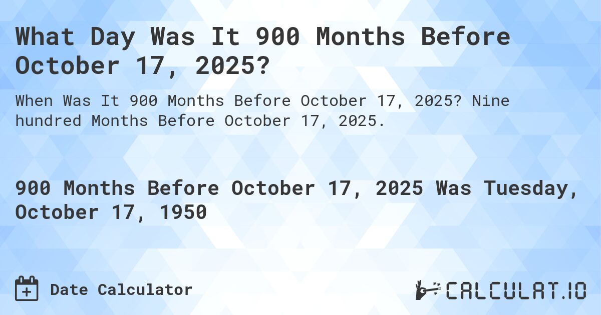 What Day Was It 900 Months Before October 17, 2025?. Nine hundred Months Before October 17, 2025.