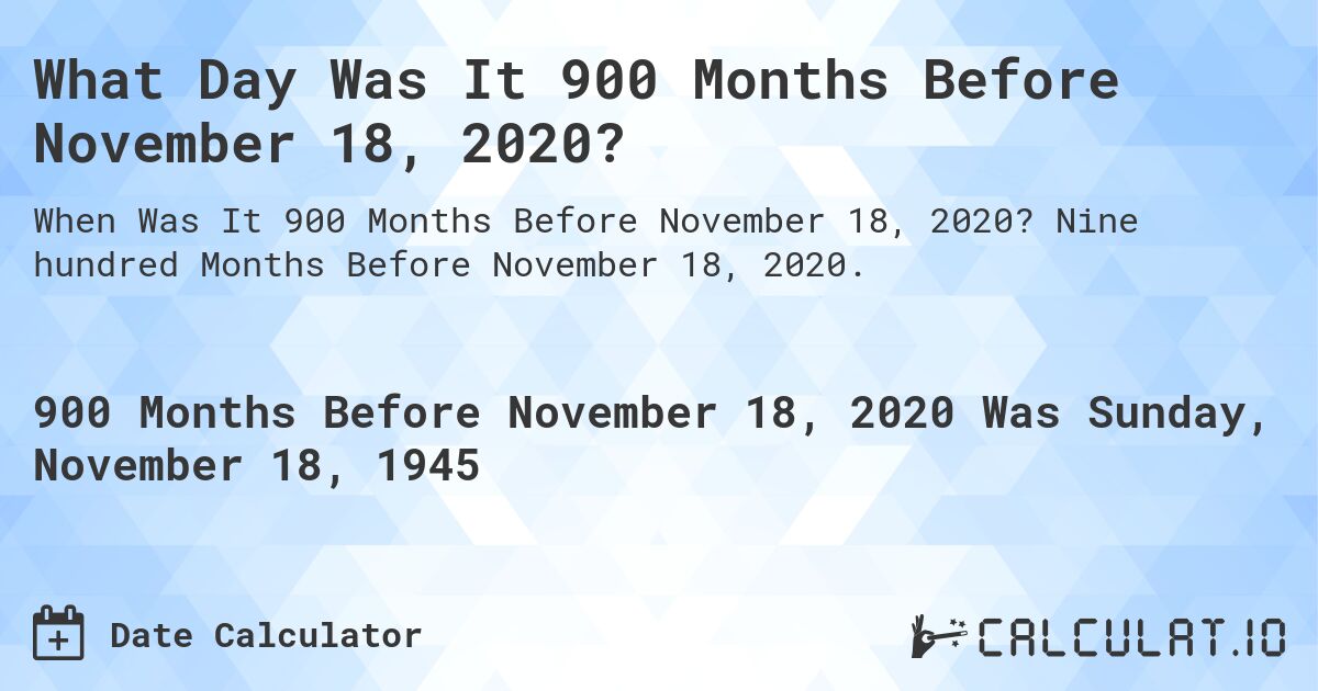 What Day Was It 900 Months Before November 18, 2020?. Nine hundred Months Before November 18, 2020.