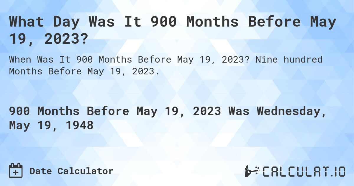 What Day Was It 900 Months Before May 19, 2023?. Nine hundred Months Before May 19, 2023.