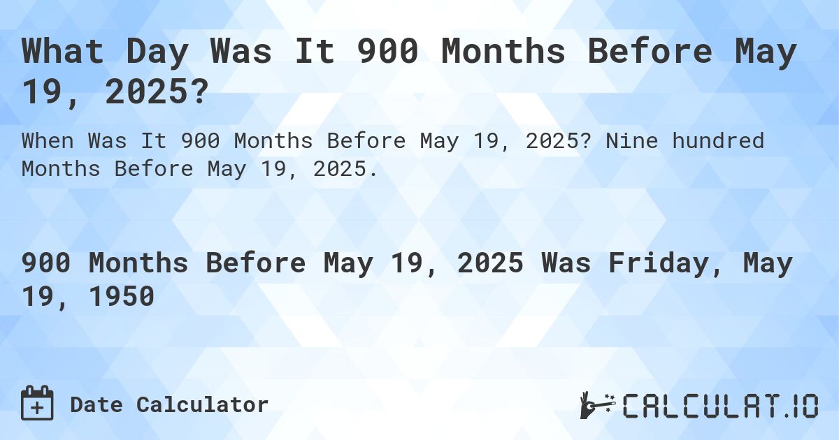 What Day Was It 900 Months Before May 19, 2025?. Nine hundred Months Before May 19, 2025.