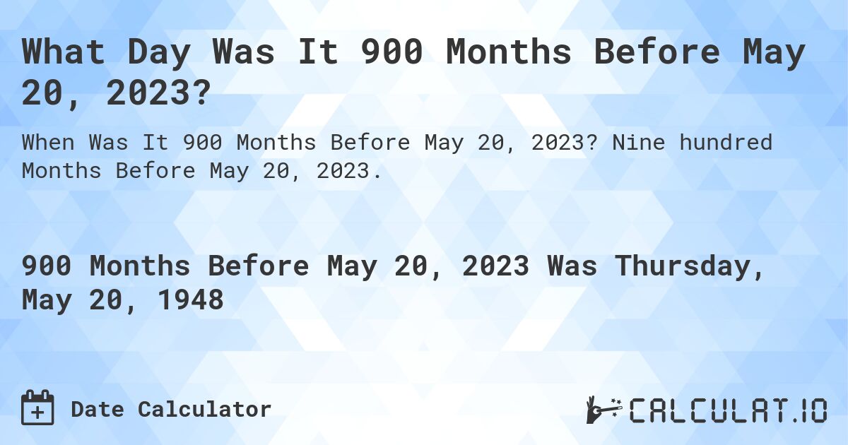 What Day Was It 900 Months Before May 20, 2023?. Nine hundred Months Before May 20, 2023.
