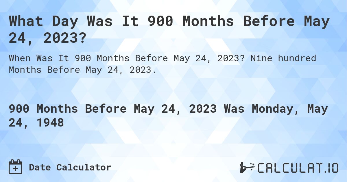 What Day Was It 900 Months Before May 24, 2023?. Nine hundred Months Before May 24, 2023.
