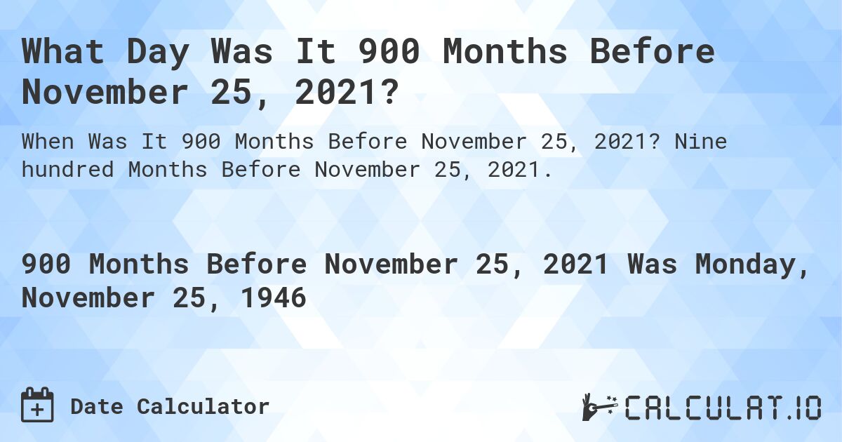 What Day Was It 900 Months Before November 25, 2021?. Nine hundred Months Before November 25, 2021.