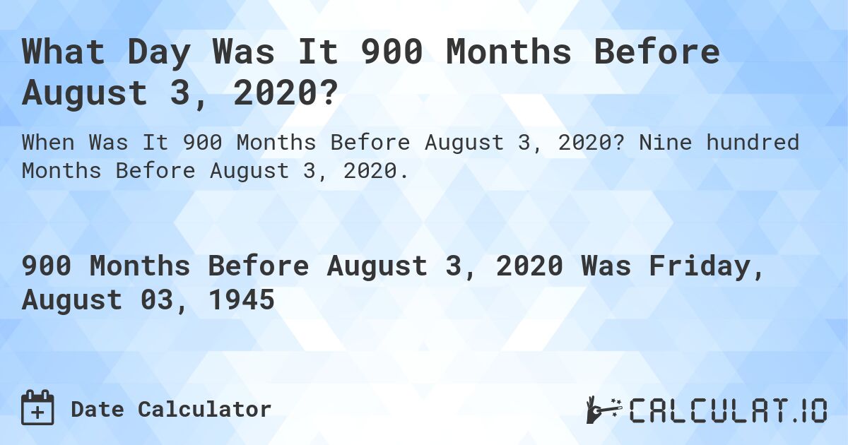 What Day Was It 900 Months Before August 3, 2020?. Nine hundred Months Before August 3, 2020.