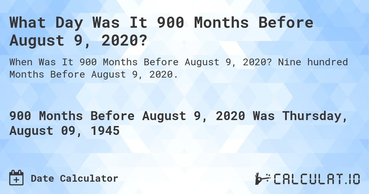 What Day Was It 900 Months Before August 9, 2020?. Nine hundred Months Before August 9, 2020.
