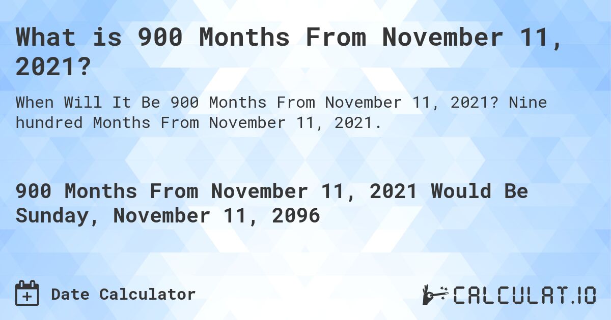 What is 900 Months From November 11, 2021?. Nine hundred Months From November 11, 2021.