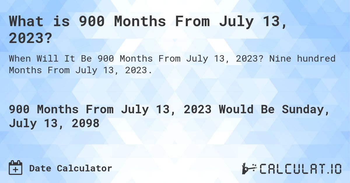 What is 900 Months From July 13, 2023?. Nine hundred Months From July 13, 2023.