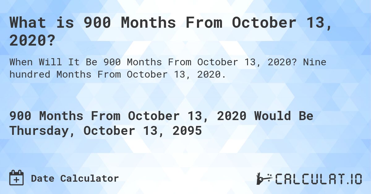 What is 900 Months From October 13, 2020?. Nine hundred Months From October 13, 2020.