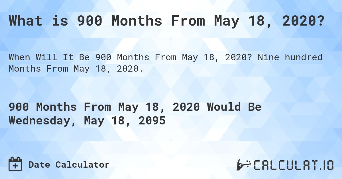 What is 900 Months From May 18, 2020?. Nine hundred Months From May 18, 2020.