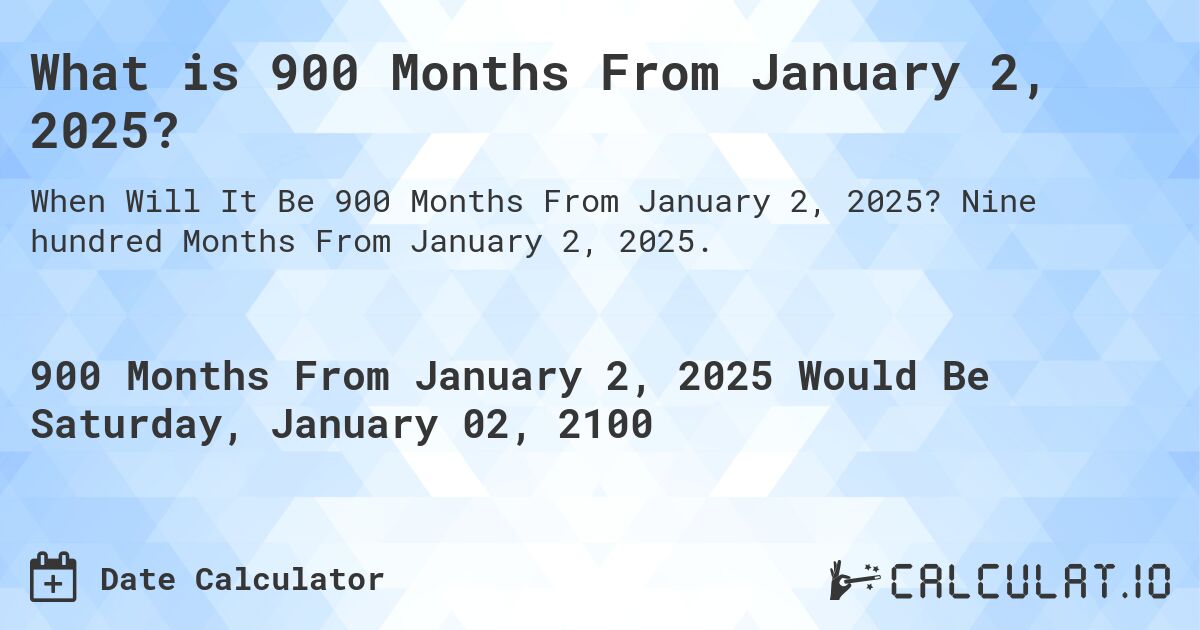 What is 900 Months From January 2, 2025?. Nine hundred Months From January 2, 2025.
