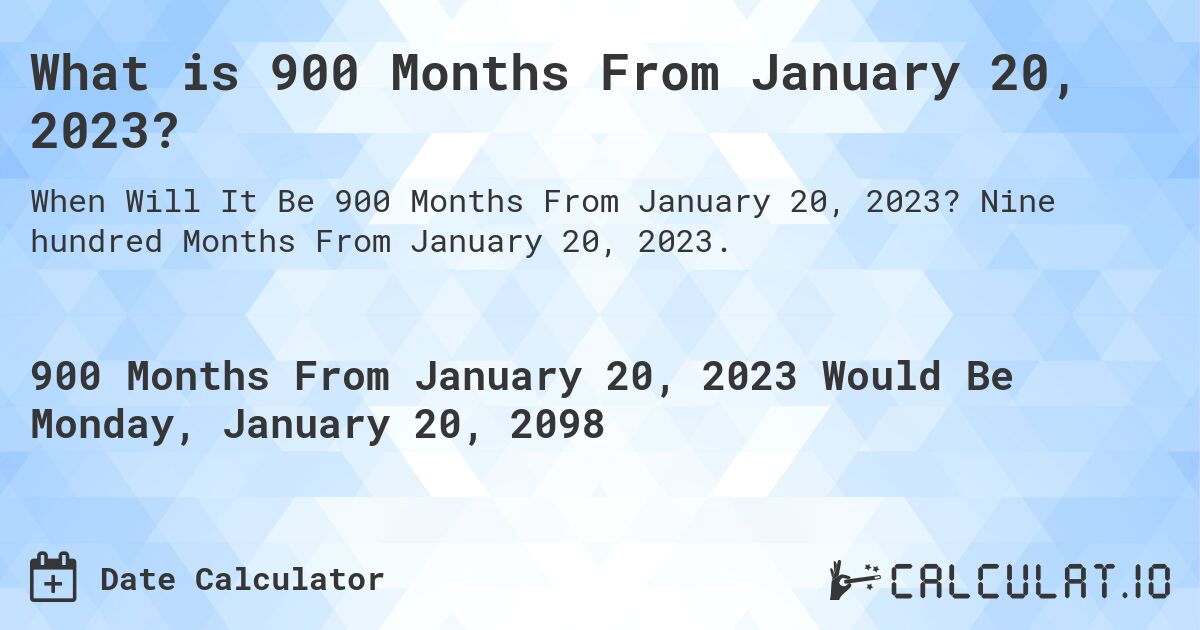 What is 900 Months From January 20, 2023?. Nine hundred Months From January 20, 2023.
