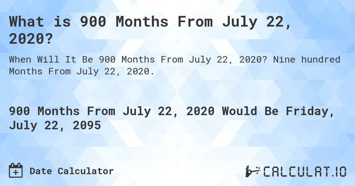 What is 900 Months From July 22, 2020?. Nine hundred Months From July 22, 2020.