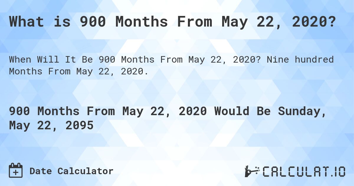 What is 900 Months From May 22, 2020?. Nine hundred Months From May 22, 2020.