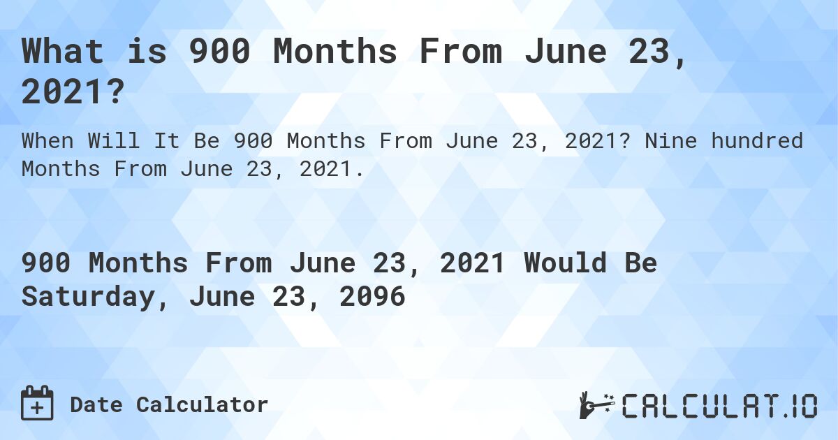 What is 900 Months From June 23, 2021?. Nine hundred Months From June 23, 2021.