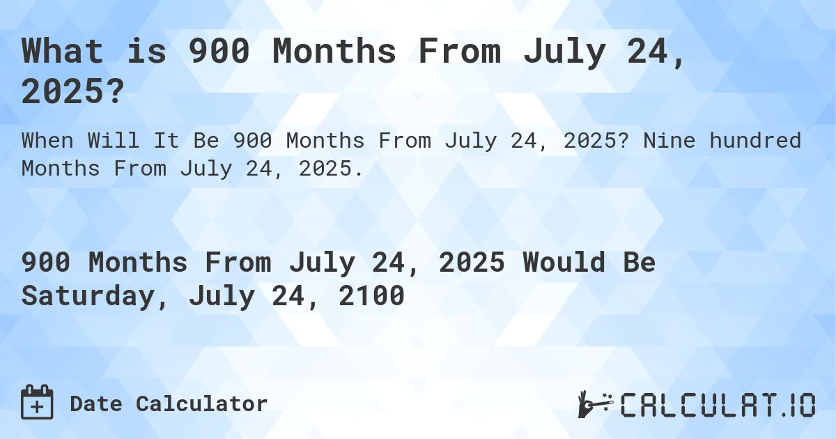 What is 900 Months From July 24, 2025?. Nine hundred Months From July 24, 2025.