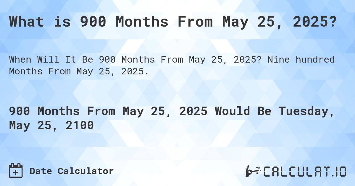 What is 900 Months From May 25, 2025?. Nine hundred Months From May 25, 2025.