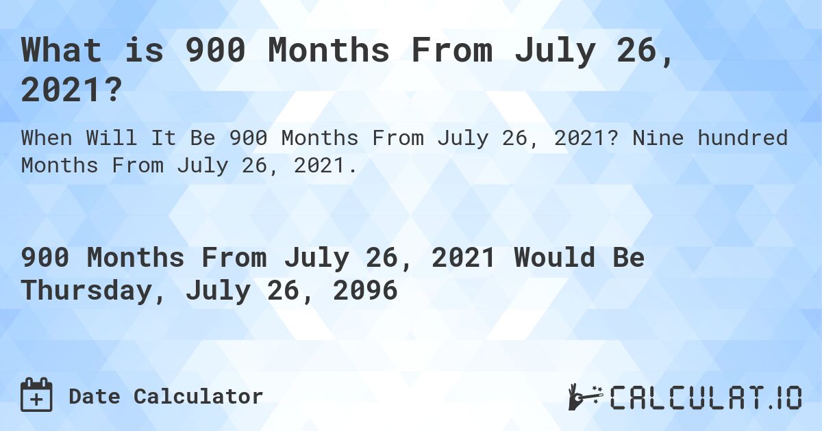 What is 900 Months From July 26, 2021?. Nine hundred Months From July 26, 2021.