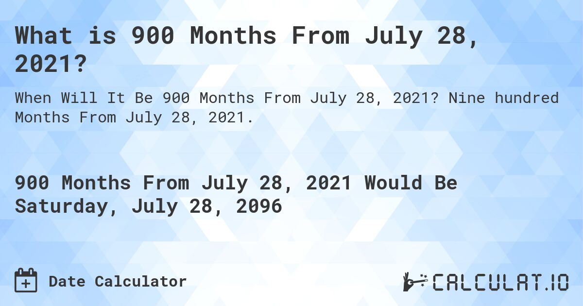 What is 900 Months From July 28, 2021?. Nine hundred Months From July 28, 2021.