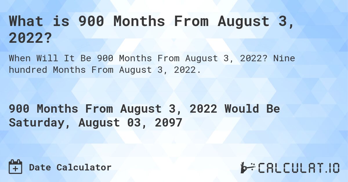 What is 900 Months From August 3, 2022?. Nine hundred Months From August 3, 2022.