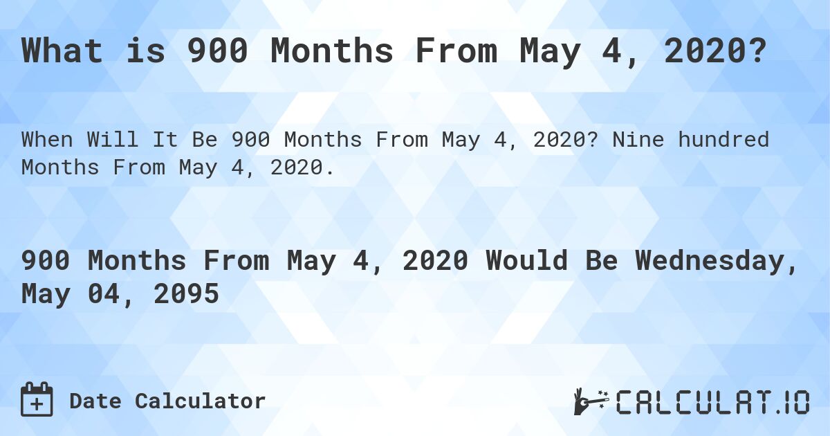 What is 900 Months From May 4, 2020?. Nine hundred Months From May 4, 2020.