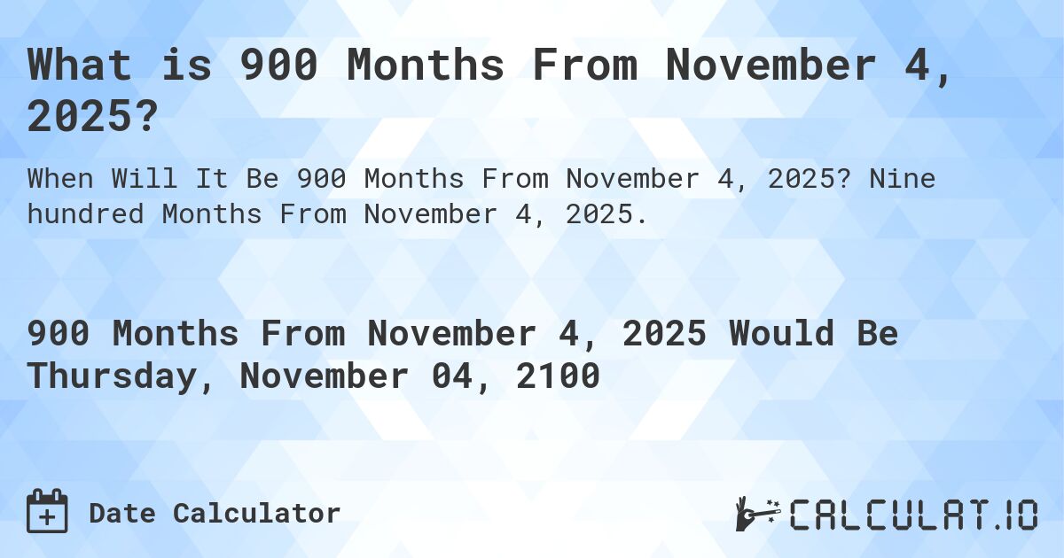 What is 900 Months From November 4, 2025?. Nine hundred Months From November 4, 2025.